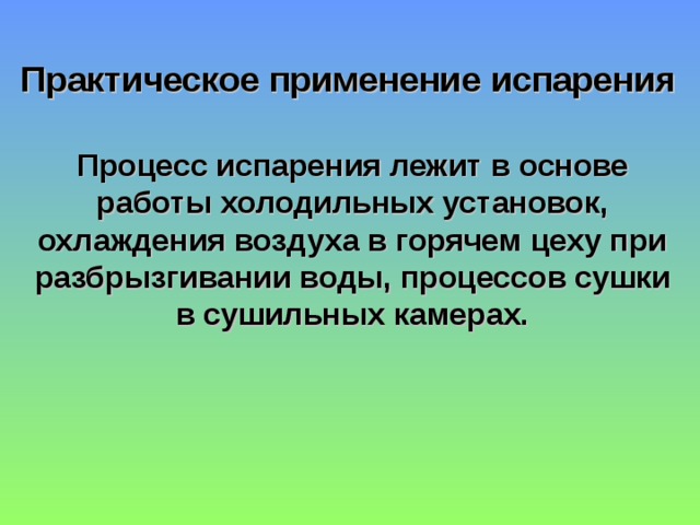 Практическое применение испарения Процесс испарения лежит в основе работы холодильных установок, охлаждения воздуха в горячем цеху при разбрызгивании воды, процессов сушки в сушильных камерах. 