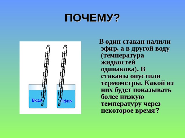 ПОЧЕМУ?  В один стакан налили эфир, а в другой воду (температура жидкостей одинакова). В стаканы опустили термометры. Какой из них будет показывать более низкую температуру через некоторое время ? 