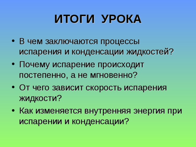 ИТОГИ УРОКА В чем заключаются процессы испарения и конденсации жидкостей? Почему испарение происходит постепенно, а не мгновенно? От чего зависит скорость испарения жидкости? Как изменяется внутренняя энергия при испарении и конденсации? 