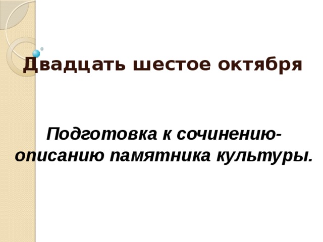        Двадцать шестое октября  Подготовка к сочинению-описанию памятника культуры. 