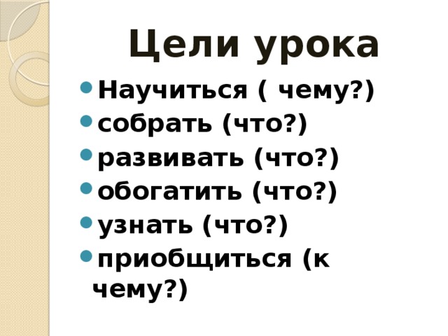 Цели урока Научиться ( чему?) собрать (что?) развивать (что?) обогатить (что?) узнать (что?) приобщиться (к чему?) 