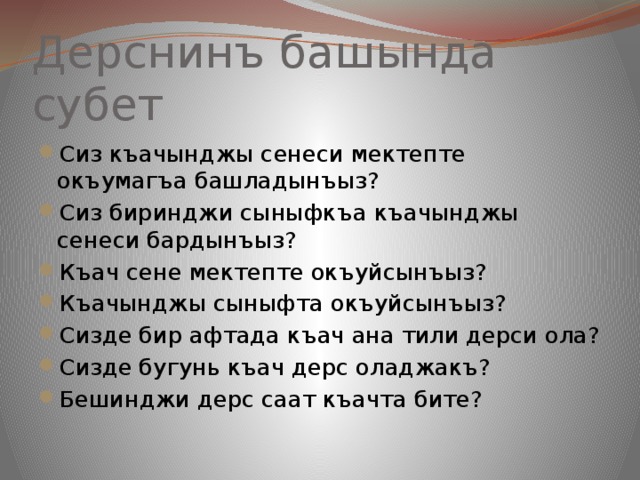 Дерснинъ башында субет Сиз къачынджы сенеси мектепте окъумагъа башладынъыз? Сиз биринджи сыныфкъа къачынджы сенеси бардынъыз? Къач сене мектепте окъуйсынъыз? Къачынджы сыныфта окъуйсынъыз? Сизде бир афтада къач ана тили дерси ола? Сизде бугунь къач дерс оладжакъ? Бешинджи дерс саат къачта бите? 