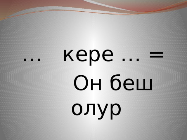 … кере … =  Он беш олур 