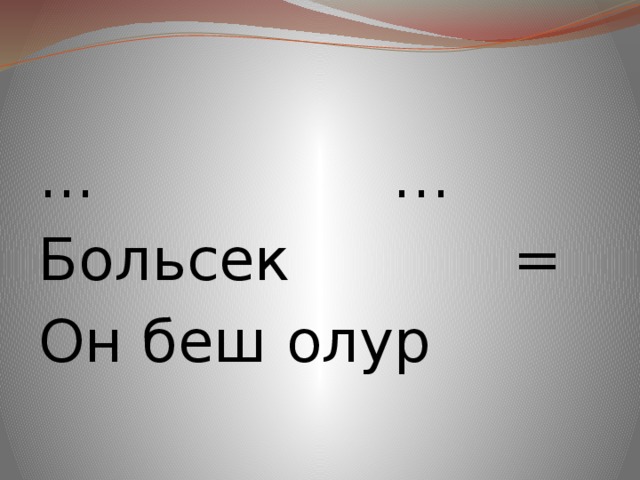 ... … Больсек = Он беш олур 