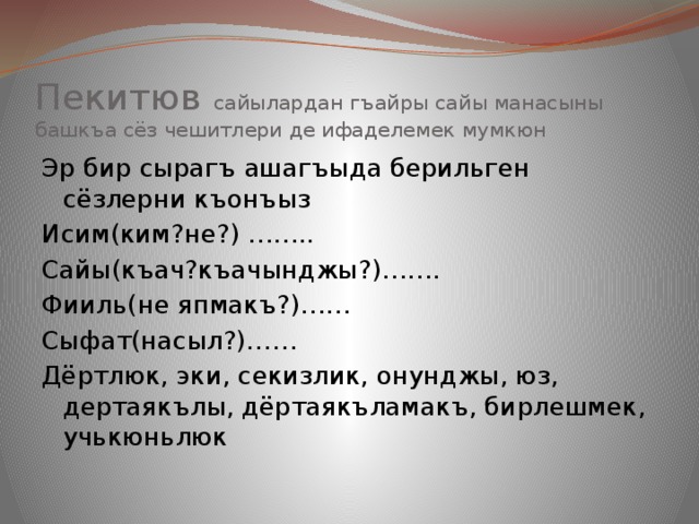 Пекитюв сайылардан гъайры сайы манасыны башкъа сёз чешитлери де ифаделемек мумкюн Эр бир сырагъ ашагъыда берильген сёзлерни къонъыз Исим(ким?не?) …….. Сайы(къач?къачынджы?)……. Фииль(не япмакъ?)…… Сыфат(насыл?)…… Дёртлюк, эки, секизлик, онунджы, юз, дертаякълы, дёртаякъламакъ, бирлешмек, учькюньлюк 