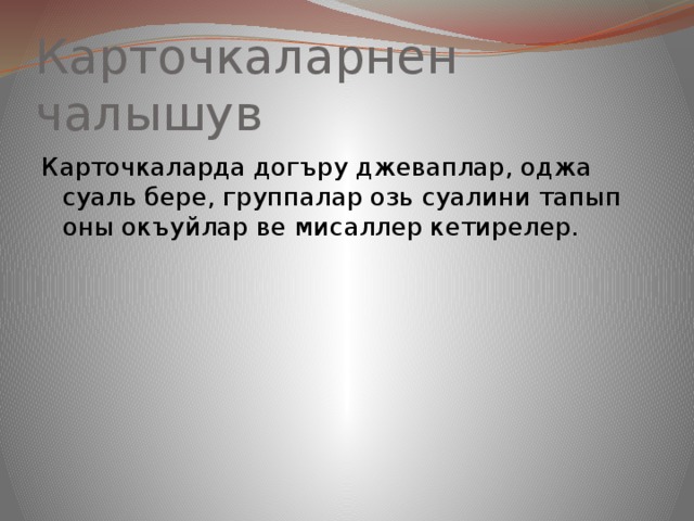 Карточкаларнен чалышув Карточкаларда догъру джеваплар, оджа суаль бере, группалар озь суалини тапып оны окъуйлар ве мисаллер кетирелер. 