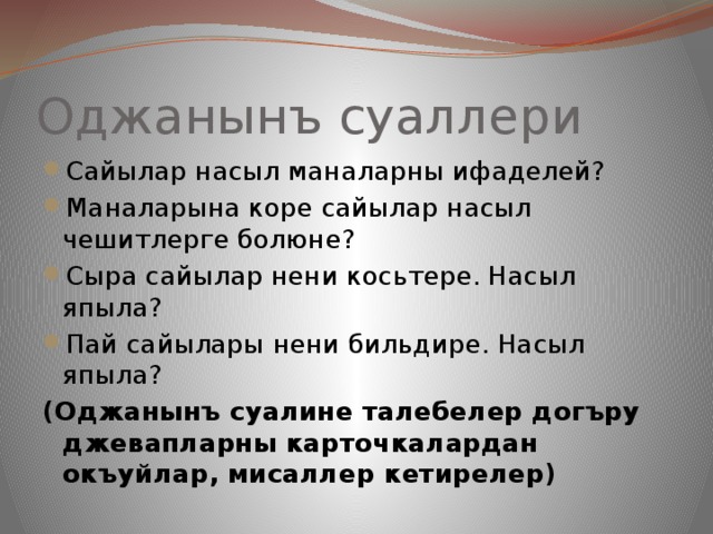 Оджанынъ суаллери Сайылар насыл маналарны ифаделей? Маналарына коре сайылар насыл чешитлерге болюне? Сыра сайылар нени косьтере. Насыл япыла? Пай сайылары нени бильдире. Насыл япыла? (Оджанынъ суалине талебелер догъру джевапларны карточкалардан окъуйлар, мисаллер кетирелер) 