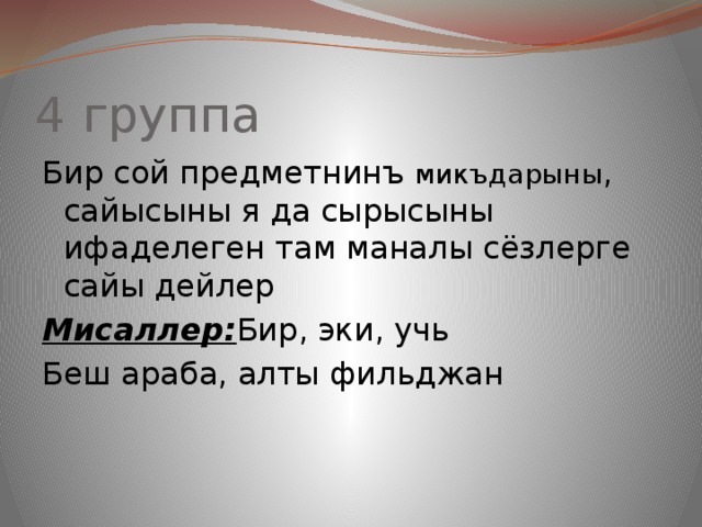 4 группа Бир сой предметнинъ микъдарыны , сайысыны я да сырысыны ифаделеген там маналы сёзлерге сайы дейлер Мисаллер: Бир, эки, учь Беш араба, алты фильджан 