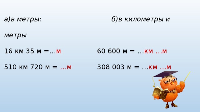 а)в метры: б)в километры и метры 16 км 35 м =… м 60 600 м = … км …м 510 км 720 м = …м 308 003 м = … км …м 