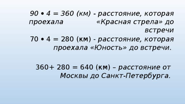 90  4 = 360 (км) - расстояние, которая проехала «Красная стрела» до встречи 70  4 = 280 (км) - расстояние, которая проехала «Юность» до встречи.  360+ 280 = 640 (км) – расстояние от Москвы до Санкт-Петербурга. 