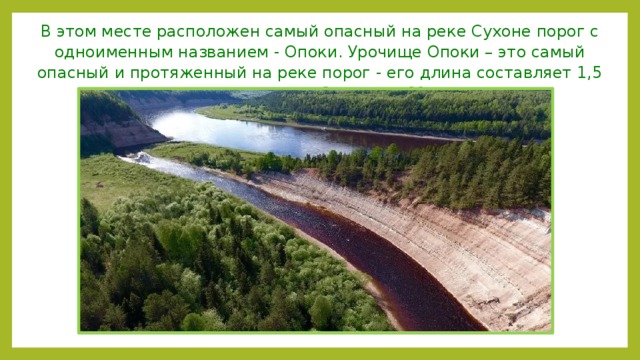 В этом месте расположен самый опасный на реке Сухоне порог с одноименным названием - Опоки. Урочище Опоки – это самый опасный и протяженный на реке порог - его длина составляет 1,5 км, высота отвесных берегов – 60 метров. 