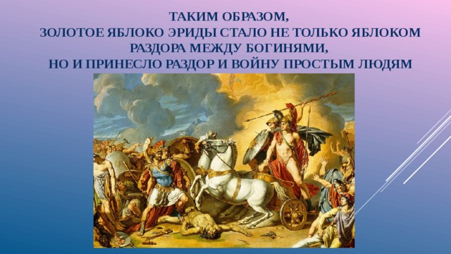  ТАКИМ ОБРАЗОМ,  ЗОЛОТОЕ ЯБЛОКО ЭРИДЫ СТАЛО НЕ ТОЛЬКО ЯБЛОКОМ РАЗДОРА МЕЖДУ БОГИНЯМИ,  НО И ПРИНЕСЛО РАЗДОР И ВОЙНУ ПРОСТЫМ ЛЮДЯМ 