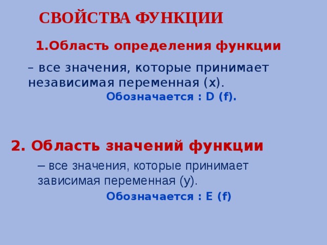 Свойства функции  1.Область определения функции – все значения, которые принимает независимая переменная (х). Обозначается : D (f).   2. Область значений функции – все значения, которые принимает зависимая переменная (у).  Обозначается : E (f) 