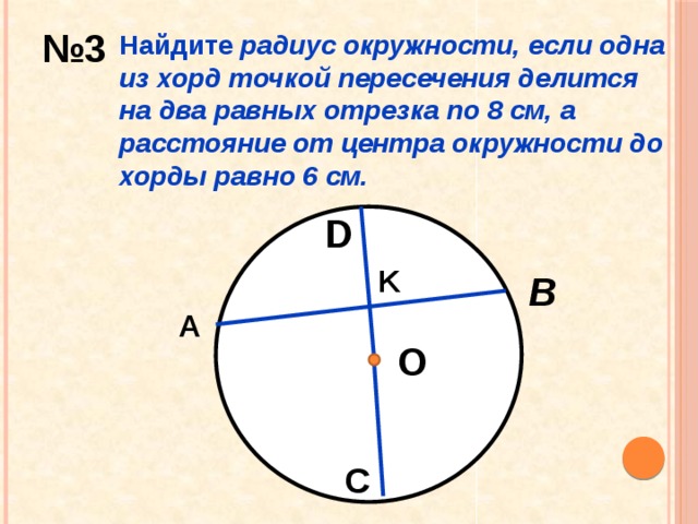 № 3 Найдите радиус окружности, если одна из хорд точкой пересечения делится на два равных отрезка по 8 см, а расстояние от центра окружности до хорды равно 6 см. D K B А О C 