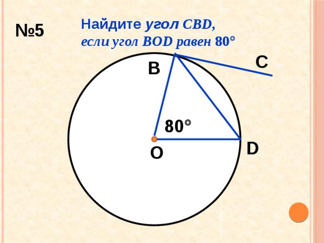 Найдите угол CBD,  если угол BOD равен 80  № 5 С В 80  D О 