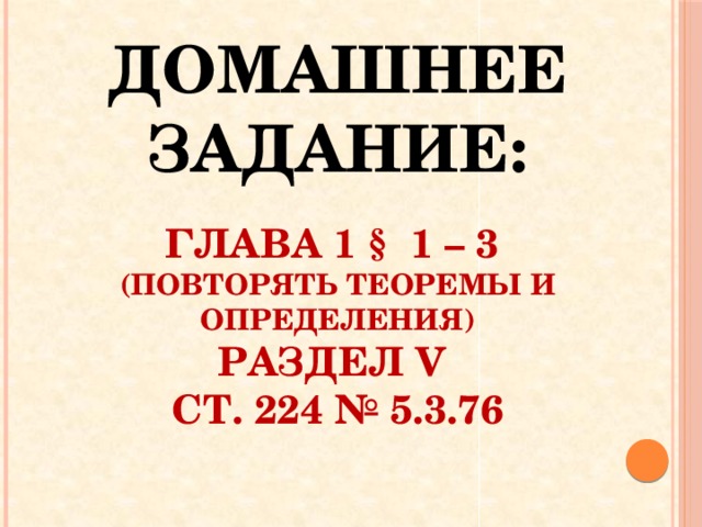 Домашнее задание:   Глава 1 § 1 – 3  (повторять теоремы и определения)  Раздел V  ст. 224 № 5.3.76 