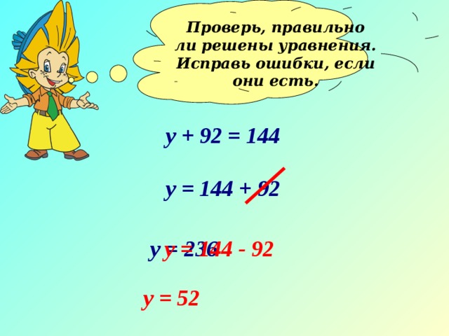 Проверь, правильно ли решены уравнения. Исправь ошибки, если они есть.  у + 92 = 144 у = 144 + 92 у = 236 у = 144 - 92 у = 52 