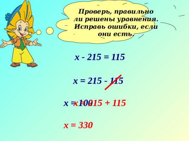 Проверь, правильно ли решены уравнения. Исправь ошибки, если они есть.  х - 215 = 115 х = 215 - 115 х = 100 х = 215 + 115 х = 330 