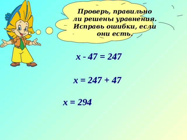 Проверь, правильно ли решены уравнения. Исправь ошибки, если они есть.  х - 47 = 247 х = 247 + 47 х = 294 