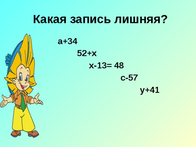 Какая запись лишняя?  а+34  52+х  х-13= 48  с-57  у+41 