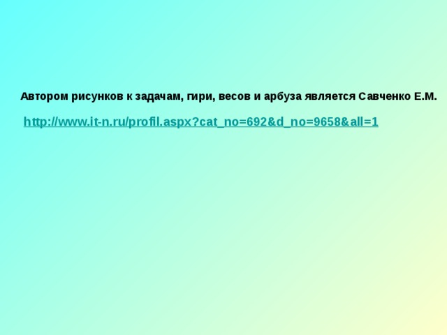 Автором рисунков к задачам, гири, весов и арбуза является Савченко Е.М.  http://www.it-n.ru/profil.aspx?cat_no=692&d_no=9658&all=1 