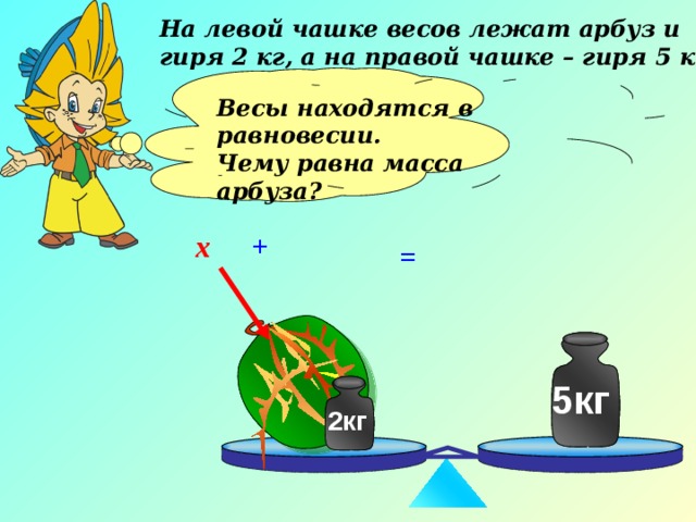 На левой чашке весов лежат арбуз и гиря 2 кг, а на правой чашке – гиря 5 кг. Весы находятся в равновесии. Чему равна масса арбуза?  + х = 5кг 5кг 2кг 2кг 
