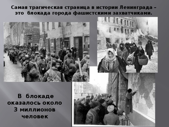 Самая трагическая страница в истории Ленинграда – это  блокада города фашистскими захватчиками.  В  блокаде оказалось около 3 миллионов человек 
