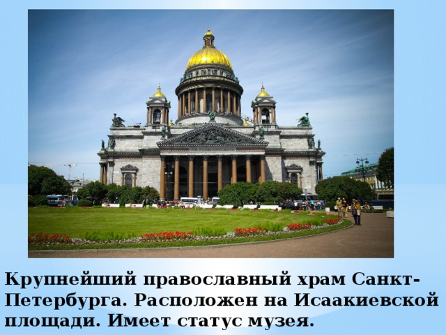 Крупнейший православный храм Санкт-Петербурга. Расположен на Исаакиевской площади. Имеет статус музея.  