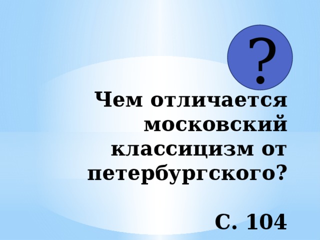 ? ?  Чем отличается московский классицизм от петербургского?   С. 104 