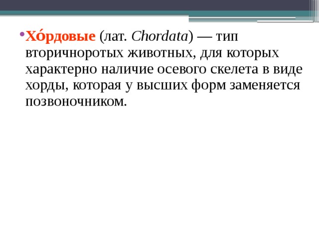 Хо́рдовые (лат.  Chordata ) — тип вторичноротых животных, для которых характерно наличие осевого скелета в виде хорды, которая у высших форм заменяется позвоночником. 