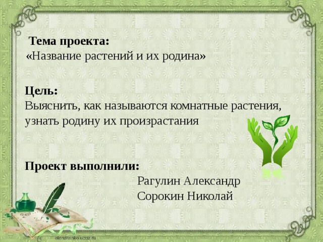  Тема проекта:  «Название растений и их родина» Цель: Выяснить, как называются комнатные растения, узнать родину их произрастания Проект выполнили:  Рагулин Александр  Сорокин Николай 