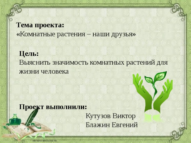 Тема проекта:  «Комнатные растения – наши друзья» Цель: Выяснить значимость комнатных растений для жизни человека Проект выполнили:  Кутузов Виктор  Блажин Евгений 