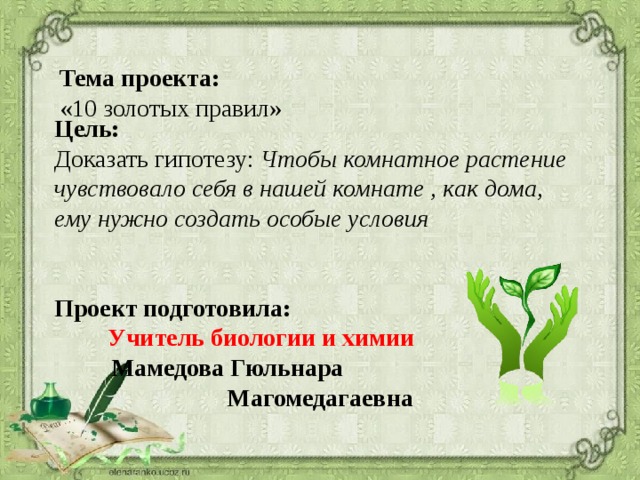 Тема проекта:  «10 золотых правил» Цель: Доказать гипотезу: Чтобы комнатное растение чувствовало себя в нашей комнате , как дома, ему нужно создать особые условия Проект подготовила:  Учитель биологии и химии Мамедова Гюльнара Магомедагаевна 