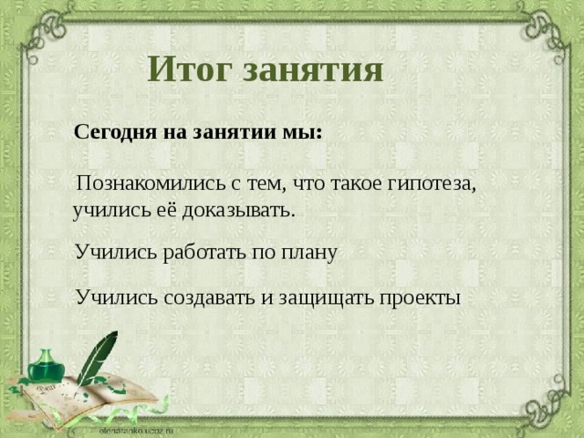 Итог занятия Сегодня на занятии мы:  Познакомились с тем, что такое гипотеза, учились её доказывать. Учились работать по плану Учились создавать и защищать проекты 