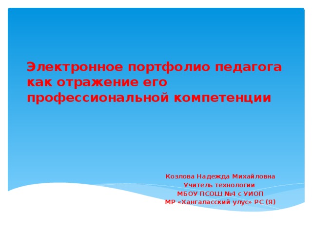 Электронное портфолио педагога как отражение его профессиональной компетенции Козлова Надежда Михайловна Учитель технологии МБОУ ПСОШ №4 с УИОП МР «Хангаласский улус» РС (Я)  МБОУ ПСОШ №4 с УИОП 