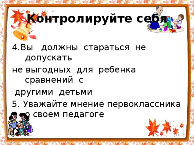 Контролируйте себя 4.Вы   должны  стараться  не  допускать  не выгодных  для  ребенка  сравнений  с   другими  детьми 5. Уважайте мнение первоклассника о своем педагоге 