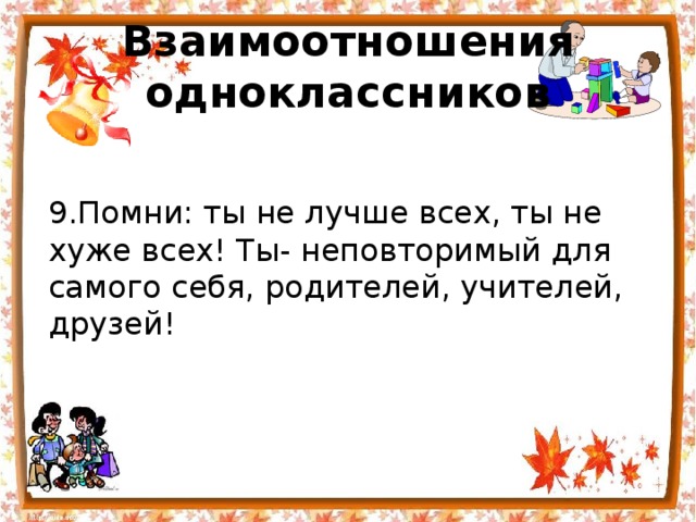 Взаимоотношения одноклассников 9.Помни: ты не лучше всех, ты не хуже всех! Ты- неповторимый для самого себя, родителей, учителей, друзей! 