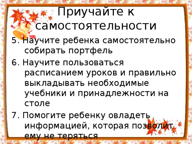Приучайте к самостоятельности 5. Научите ребенка самостоятельно собирать портфель 6. Научите пользоваться расписанием уроков и правильно выкладывать необходимые учебники и принадлежности на столе 7. Помогите ребенку овладеть информацией, которая позволит ему не теряться 