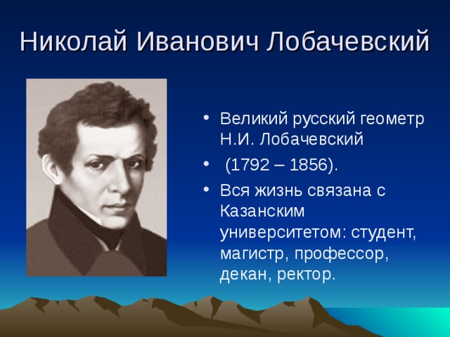 Великий русский геометр Н.И. Лобачевский  (1792 – 1856). Вся жизнь связана с Казанским университетом: студент, магистр, профессор, декан, ректор.