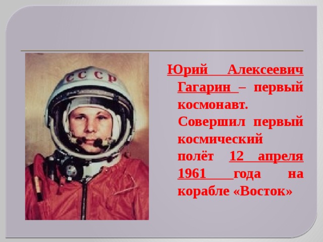 Юрий Алексеевич Гагарин – первый космонавт. Совершил первый космический полёт 12 апреля 1961 года на корабле «Восток» 