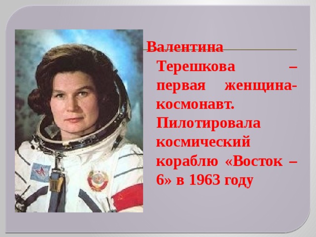 Валентина Терешкова – первая женщина-космонавт. Пилотировала космический кораблю «Восток – 6» в 1963 году 