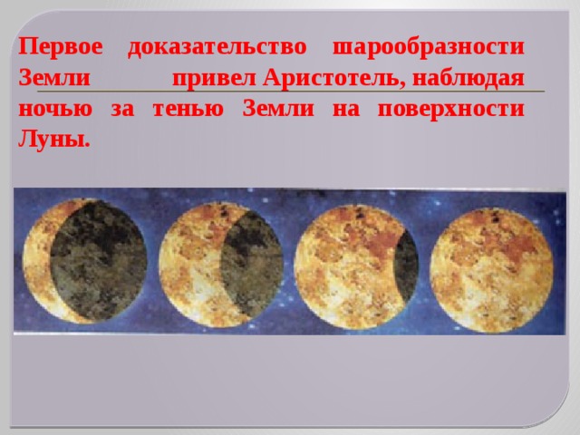 Первое доказательство шарообразности Земли привел Аристотель, наблюдая ночью за тенью Земли на поверхности Луны.   