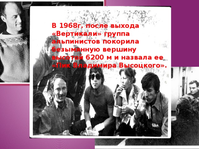 В 1968г. после выхода «Вертикали» группа альпинистов покорила безымянную вершину высотой 6200 м и назвала ее «Пик Владимира Высоцкого». 
