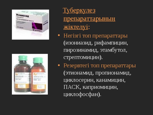  Туберкулез препараттарының жіктелуі : Негізгі топ препараттары (изониазид, рифампицин, пирозинамид, этамбутол, стрептомицин). Резервтегі топ препараттары (этионамид, пропионамид, циклосерин, канамицин, ПАСК, каприомицин, циклофосфан). 