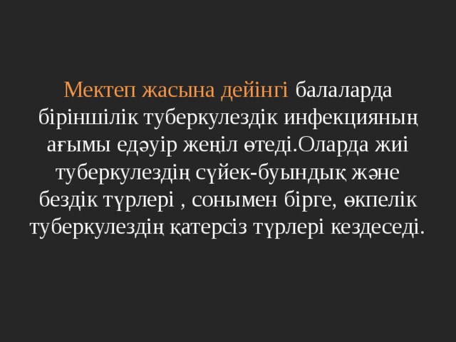               Мектеп жасына дейінгі балаларда біріншілік туберкулездік инфекцияның ағымы едәуір жеңіл өтеді.Оларда жиі туберкулездің сүйек-буындық және бездік түрлері , сонымен бірге, өкпелік туберкулездің қатерсіз түрлері кездеседі.   