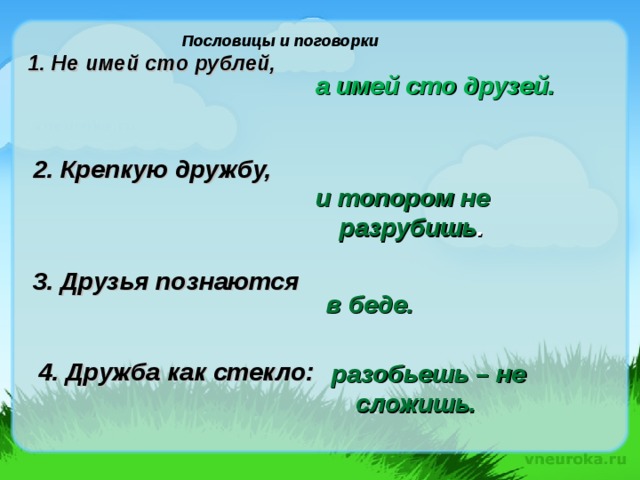 Пословицы и поговорки   1. Не имей сто рублей,  а имей сто друзей. 2. Крепкую дружбу,   и топором не разрубишь . 3. Друзья познаются   в беде.  разобьешь – не сложишь. 4. Дружба как стекло: 