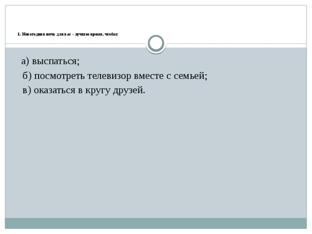     1. Новогодняя ночь для вас - лучшее время, чтобы:    а) выспаться; б) посмотреть телевизор вместе с семьей; в) оказаться в кругу друзей. 