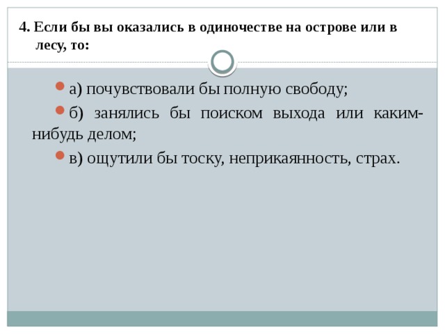 4. Если бы вы оказались в одиночестве на острове или в лесу, то:   а) почувствовали бы полную свободу; б) занялись бы поиском выхода или каким-нибудь делом; в) ощутили бы тоску, неприкаянность, страх. 