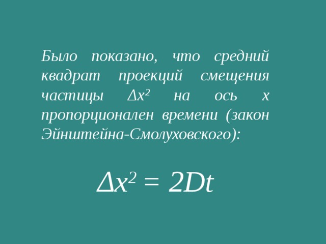 Было показано, что средний квадрат проекций смещения частицы Δx 2 на ось x пропорционален времени (закон Эйнштейна-Смолуховского):  Δx 2 = 2Dt 