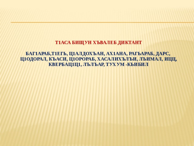      Т1аса бищун хъвалеб диктант    баг1араб,т1егь, ц1алдохъан, ах1ана, рагьараб, дарс,  ц1одорал, къаси, ц1орораб, хасалихълъи, лъимал, ицц, квербац1ц1, лълъар, тухум -кьибил 